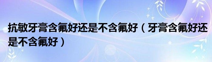 抗敏牙膏含氟好還是不含氟好（牙膏含氟好還是不含氟好）