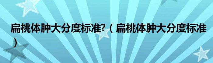 扁桃體腫大分度標(biāo)準(zhǔn)?（扁桃體腫大分度標(biāo)準(zhǔn)）