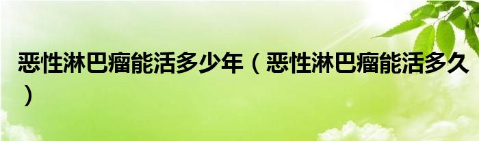 惡性淋巴瘤能活多少年（惡性淋巴瘤能活多久）