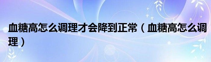 血糖高怎么調(diào)理才會降到正常（血糖高怎么調(diào)理）