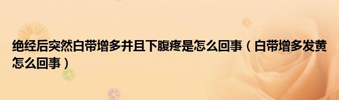 絕經(jīng)后突然白帶增多并且下腹疼是怎么回事（白帶增多發(fā)黃怎么回事）