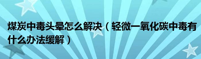 煤炭中毒頭暈怎么解決（輕微一氧化碳中毒有什么辦法緩解）