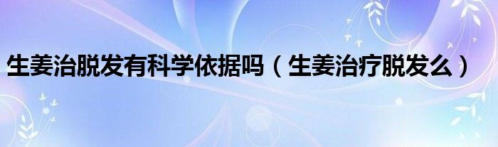 生姜治脫發(fā)有科學依據(jù)嗎（生姜治療脫發(fā)么）