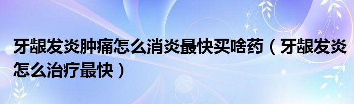 牙齦發(fā)炎腫痛怎么消炎最快買(mǎi)啥藥（牙齦發(fā)炎怎么治療最快）