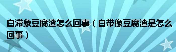 白滯象豆腐渣怎么回事（白帶像豆腐渣是怎么回事）