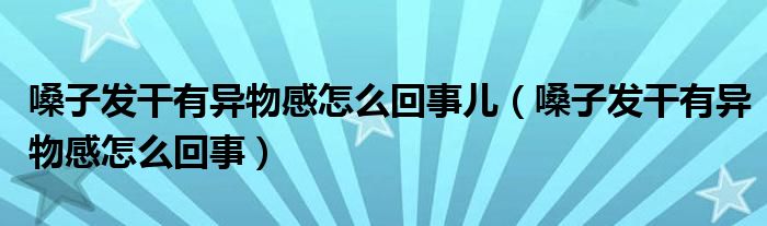 嗓子發(fā)干有異物感怎么回事兒（嗓子發(fā)干有異物感怎么回事）