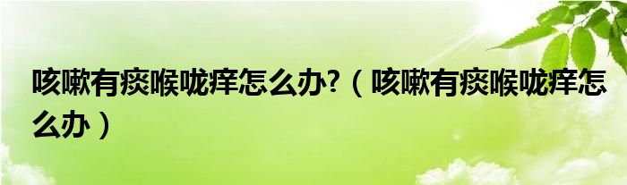 咳嗽有痰喉嚨癢怎么辦?（咳嗽有痰喉嚨癢怎么辦）