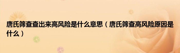 唐氏篩查查出來高風(fēng)險(xiǎn)是什么意思（唐氏篩查高風(fēng)險(xiǎn)原因是什么）