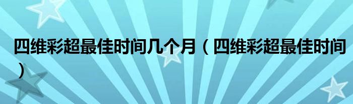 四維彩超最佳時間幾個月（四維彩超最佳時間）