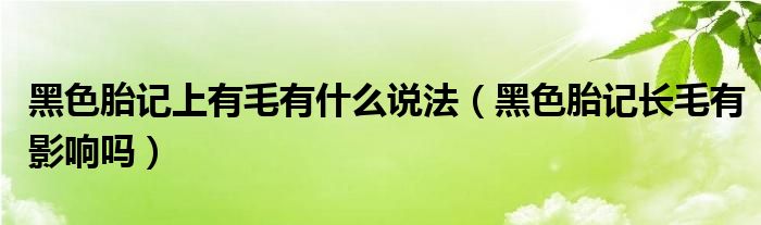 黑色胎記上有毛有什么說(shuō)法（黑色胎記長(zhǎng)毛有影響嗎）