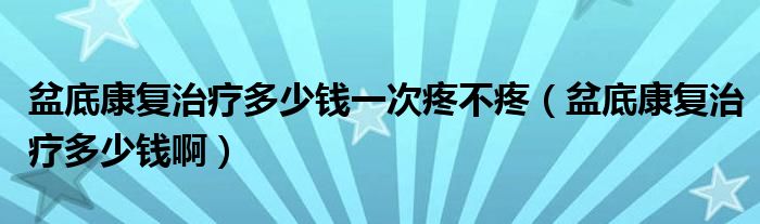 盆底康復(fù)治療多少錢一次疼不疼（盆底康復(fù)治療多少錢?。? /></span>
		<span id=