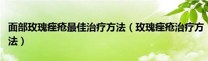 面部玫瑰痤瘡最佳治療方法（玫瑰痤瘡治療方法）