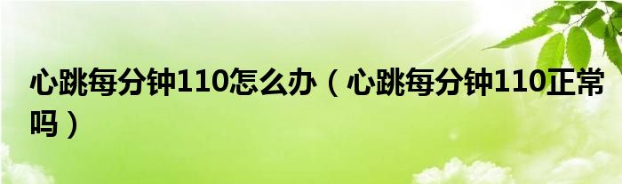 心跳每分鐘110怎么辦（心跳每分鐘110正常嗎）