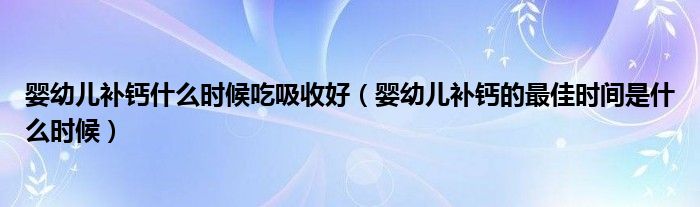 嬰幼兒補(bǔ)鈣什么時候吃吸收好（嬰幼兒補(bǔ)鈣的最佳時間是什么時候）