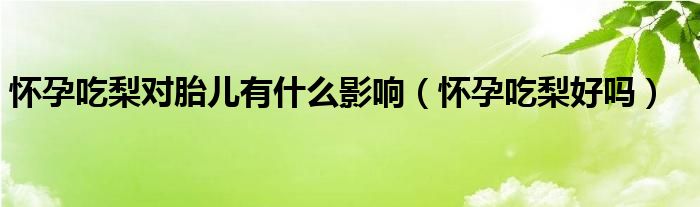 懷孕吃梨對胎兒有什么影響（懷孕吃梨好嗎）