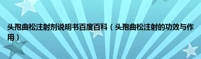 頭孢曲松注射劑說明書百度百科（頭孢曲松注射的功效與作用）