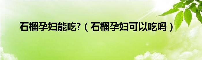 石榴孕婦能吃?（石榴孕婦可以吃嗎）