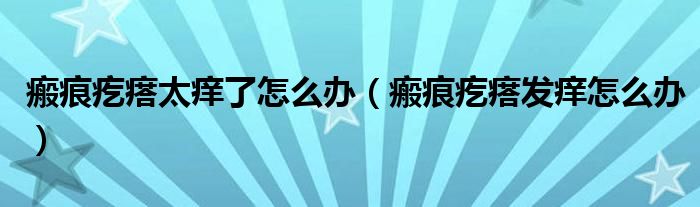 瘢痕疙瘩太癢了怎么辦（瘢痕疙瘩發(fā)癢怎么辦）