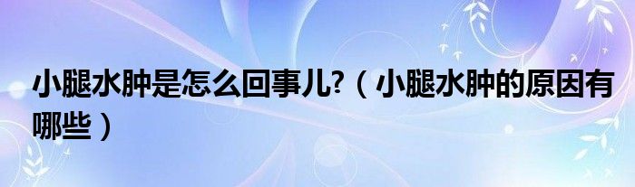 小腿水腫是怎么回事兒?（小腿水腫的原因有哪些）