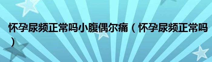 懷孕尿頻正常嗎小腹偶爾痛（懷孕尿頻正常嗎）