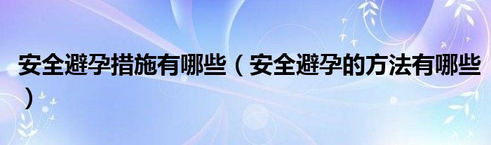 安全避孕措施有哪些（安全避孕的方法有哪些）