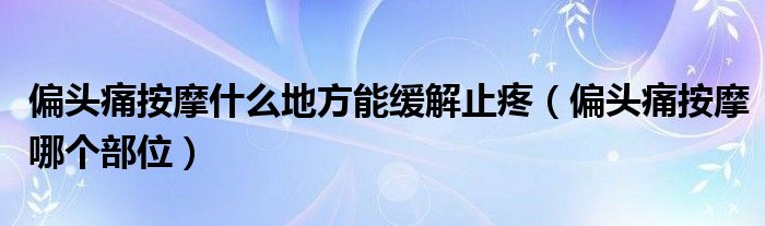 偏頭痛按摩什么地方能緩解止疼（偏頭痛按摩哪個(gè)部位）