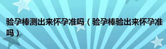 驗(yàn)孕棒測(cè)出來(lái)懷孕準(zhǔn)嗎（驗(yàn)孕棒驗(yàn)出來(lái)懷孕準(zhǔn)嗎）