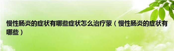 慢性腸炎的癥狀有哪些癥狀怎么治療蒙（慢性腸炎的癥狀有哪些）