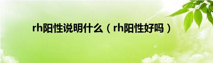 rh陽(yáng)性說(shuō)明什么（rh陽(yáng)性好嗎）