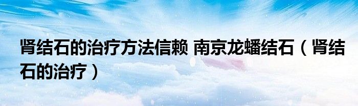 腎結(jié)石的治療方法信賴(lài) 南京龍?bào)唇Y(jié)石（腎結(jié)石的治療）