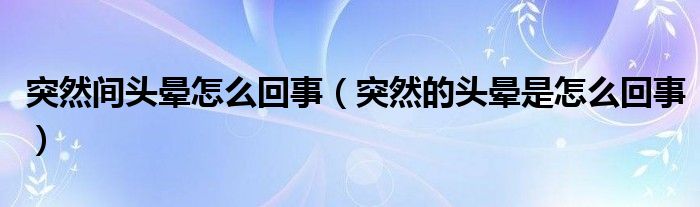 突然間頭暈怎么回事（突然的頭暈是怎么回事）