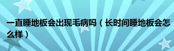 一直睡地板會(huì)出現(xiàn)毛病嗎（長(zhǎng)時(shí)間睡地板會(huì)怎么樣）