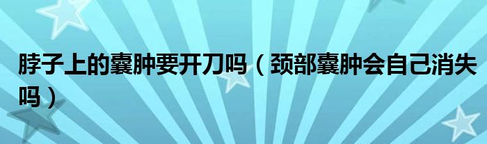 脖子上的囊腫要開刀嗎（頸部囊腫會自己消失嗎）