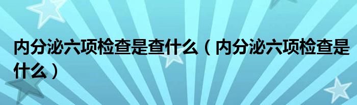 內(nèi)分泌六項檢查是查什么（內(nèi)分泌六項檢查是什么）