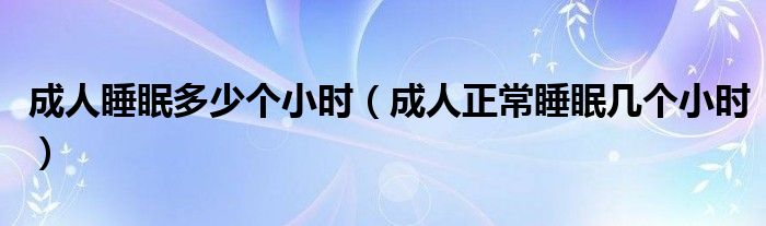 成人睡眠多少個(gè)小時(shí)（成人正常睡眠幾個(gè)小時(shí)）