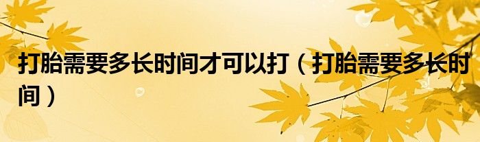 打胎需要多長(zhǎng)時(shí)間才可以打（打胎需要多長(zhǎng)時(shí)間）