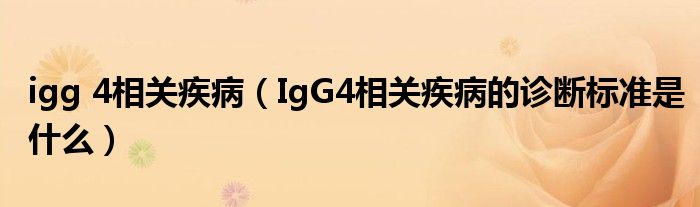 igg 4相關疾?。↖gG4相關疾病的診斷標準是什么）