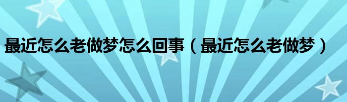 最近怎么老做夢怎么回事（最近怎么老做夢）