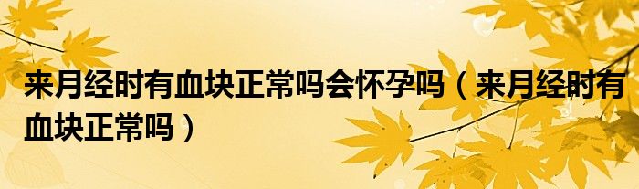 來(lái)月經(jīng)時(shí)有血塊正常嗎會(huì)懷孕嗎（來(lái)月經(jīng)時(shí)有血塊正常嗎）