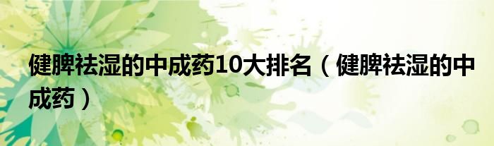 健脾祛濕的中成藥10大排名（健脾祛濕的中成藥）