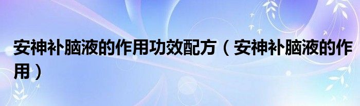 安神補(bǔ)腦液的作用功效配方（安神補(bǔ)腦液的作用）