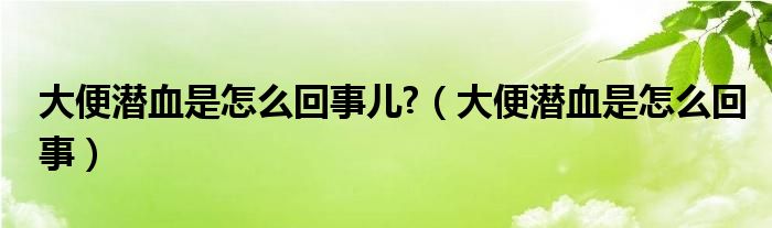 大便潛血是怎么回事兒?（大便潛血是怎么回事）