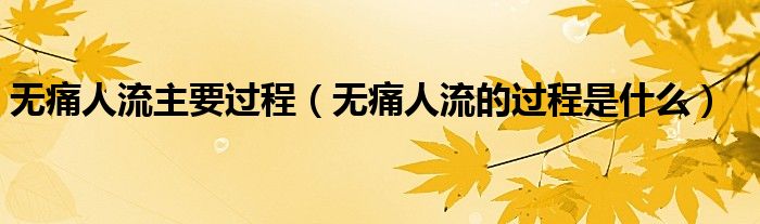 無痛人流主要過程（無痛人流的過程是什么）