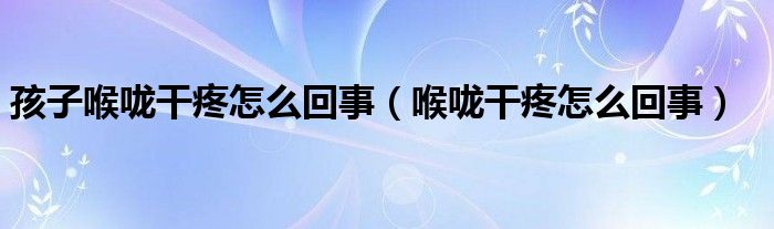 孩子喉嚨干疼怎么回事（喉嚨干疼怎么回事）