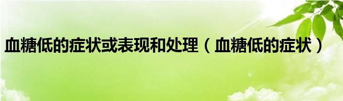 血糖低的癥狀或表現(xiàn)和處理（血糖低的癥狀）