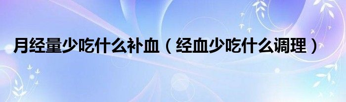 月經(jīng)量少吃什么補血（經(jīng)血少吃什么調(diào)理）