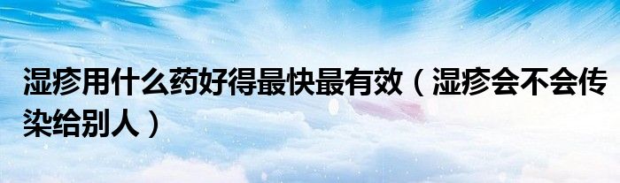 濕疹用什么藥好得最快最有效（濕疹會不會傳染給別人）