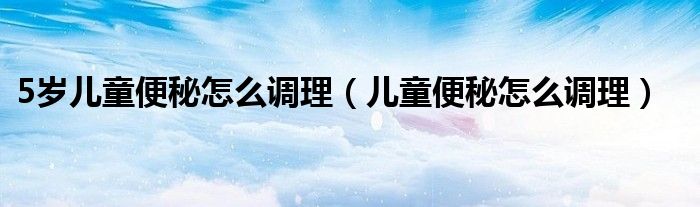 5歲兒童便秘怎么調(diào)理（兒童便秘怎么調(diào)理）