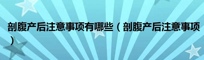 剖腹產后注意事項有哪些（剖腹產后注意事項）