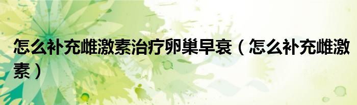 怎么補(bǔ)充雌激素治療卵巢早衰（怎么補(bǔ)充雌激素）